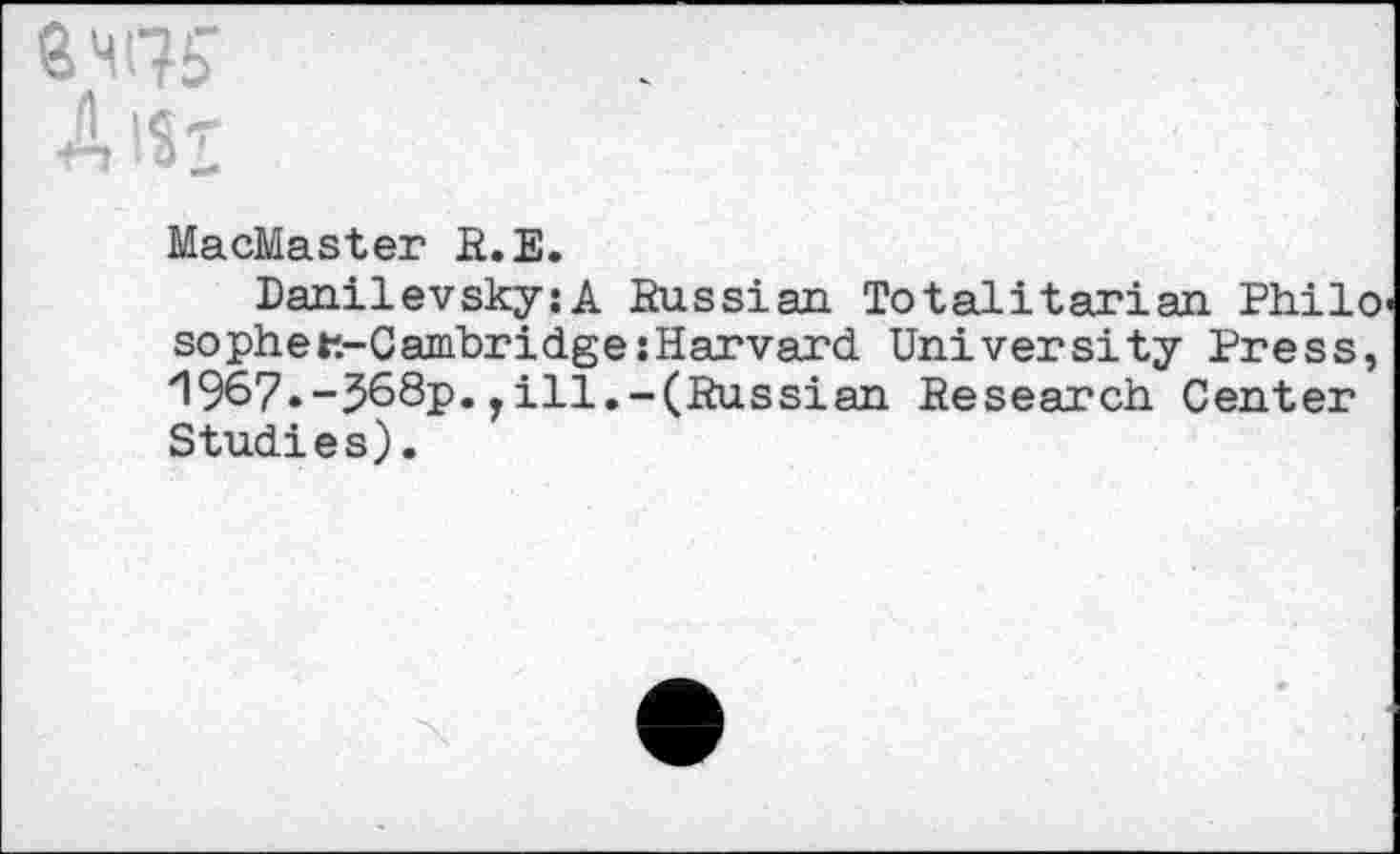 ﻿MacMaster R.E.
Danilevsky:A Russian Totalitarian Philo so pher.-Cambridge {Harvard University Press, '1967.-J68p. rill.-(Russian Research Center Studies).